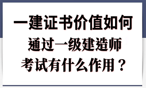 一級建造師證書價值如何？通過一建考試有什么作用？