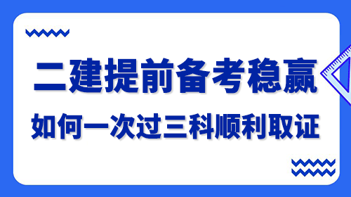 2022年二建考試提前備考，如何一次過三科順利取證？