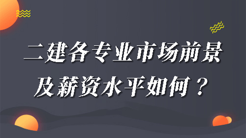 二建各專業(yè)市場前景如何？二級建造師薪資水平怎么樣？