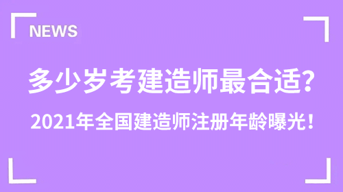 多少歲考建造師最合適？2021年全國建造師注冊年齡曝光！