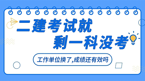 二建考試就剩一科沒(méi)考，工作單位換了，成績(jī)還有效嗎？