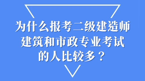 為什么報考二級建造師建筑和市政專業(yè)考試的人比較多？