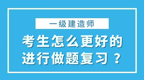 一級(jí)建造師考生怎么更好的進(jìn)行做題復(fù)習(xí)？