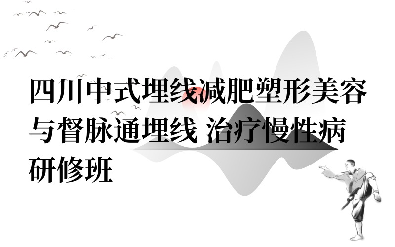 四川中式埋线减肥塑形美容与督脉通埋线治疗慢性病研修班