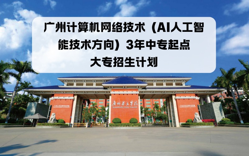 广州计算机网络技术（AI人工智能技术方向）3年中专起点大专招生计划