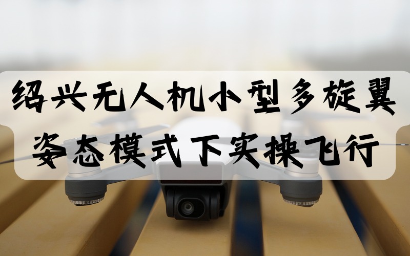 绍兴无人机小型多旋翼姿态模式下实操飞行培训班