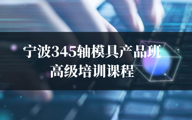 宁波345轴模具产品班高级培训课程