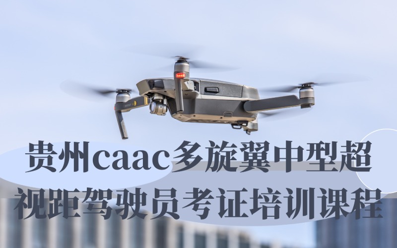 贵州caac多旋翼中型超视距驾驶员考证培训课程
