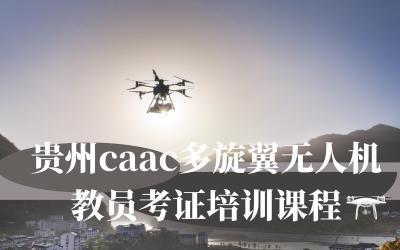 贵州caac多旋翼无人机教员考证培训课程
