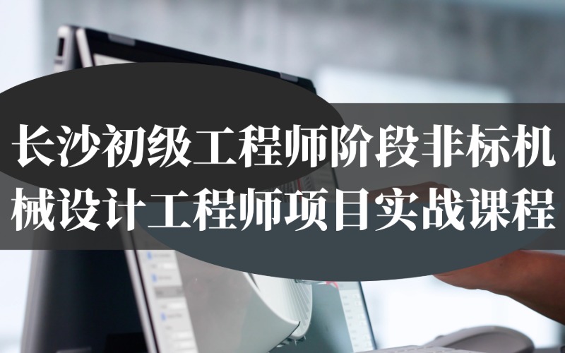 长沙初级工程师阶段非标机械设计工程师项目实战课程