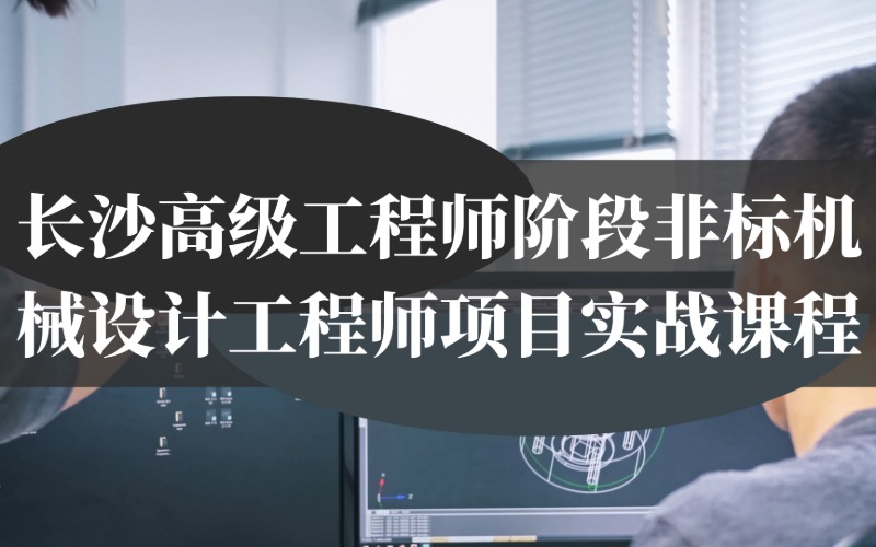 长沙高级工程师阶段非标机械设计工程师项目实战课程
