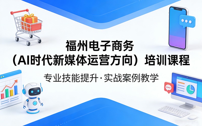 福州电子商务(AI时代新媒体运营方向)培训课程