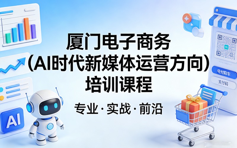 厦门电子商务(AI时代新媒体运营方向)培训课程