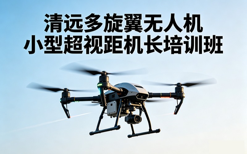 清远多旋翼无人机小型超视距机长培训班