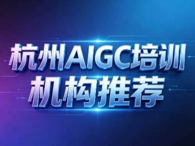 杭州AIGC培训机构推荐（一）：学校情况、培训时长、课程内容等多方面详解