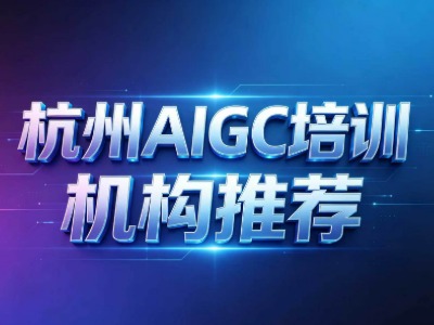 杭州AIGC培训机构推荐（二）：学校情况、培训时长、课程内容等多方面详解