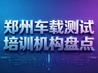 2026郑州车载测试培训机构盘点：机构简介、课程内容、师资力量等信息汇总