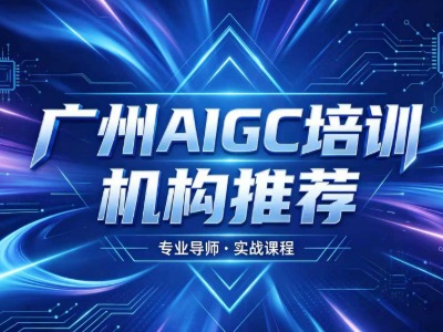 广州AIGC培训机构推荐：学校情况、培训时长、课程内容等方面详解
