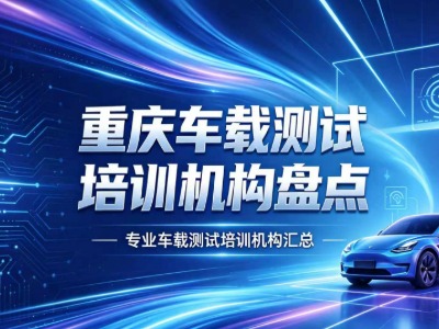 2026重庆车载测试培训机构盘点：机构简介、课程内容、师资力量等信息汇总