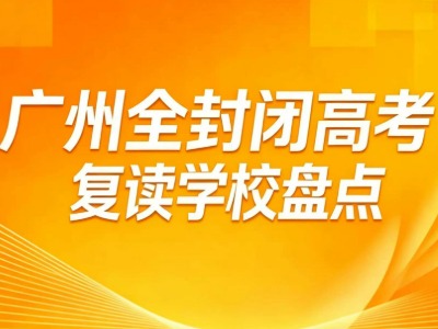 2026广州全封闭高考复读学校盘点（一）：学校情况、师资力量、教学优势等信息汇总