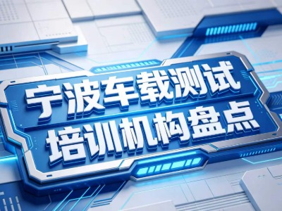 2026宁波车载测试培训机构盘点：机构简介、课程内容、师资力量等信息汇总