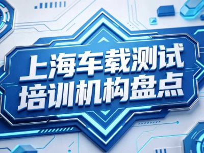2026上海车载测试培训机构盘点：机构简介、课程内容、课程优势等信息汇总