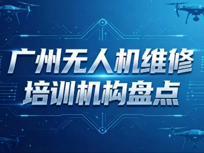2026广州无人机维修培训机构盘点：学费、时长、内容一次说清