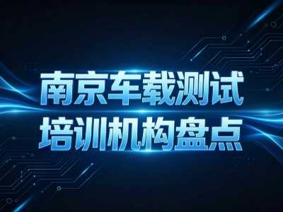 南京车载测试培训费用与周期｜3 家机构核心信息对比