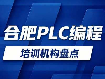 2026合肥7家PLC编程培训机构盘点：培训时长、费用等信息汇总