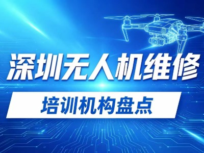 2026深圳10家无人机维修培训机构盘点：装调检修、芯片级维修、考证课程汇总
