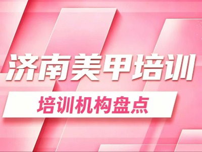2026济南6家美甲培训机构盘点：培训时长、收费情况一览