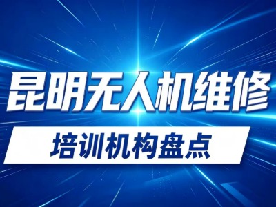 2026昆明无人机维修培训学费多少？3家热门报读机构汇总！