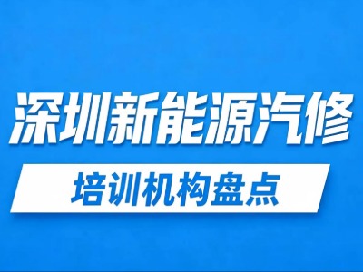 2026深圳新能源汽车维修培训机构有哪些？3家热门机构信息汇总