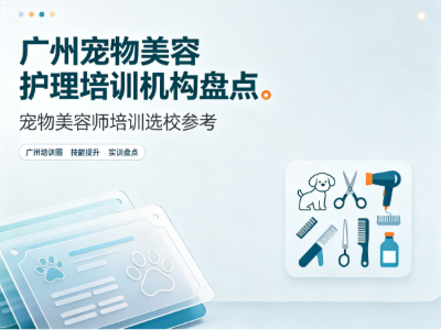 2026广州宠物美容培训怎么选？本地靠谱机构盘点