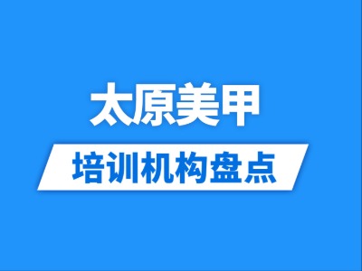 2026太原7家美甲培训机构盘点
