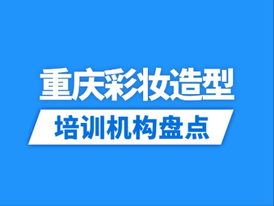 2026重庆8家彩妆造型培训机构盘点