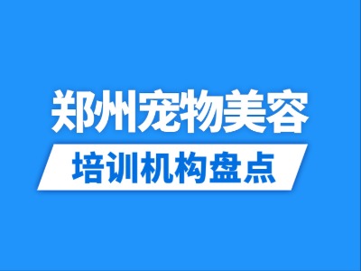 2026郑州11家宠物美容培训机构盘点