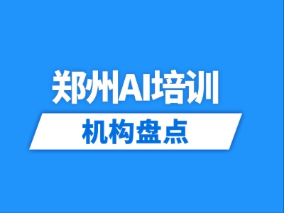 2026郑州13家AIGC/AI开发/AI办公等AI培训机构盘点