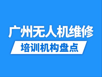 2026广州12家无人机维修培训机构盘点