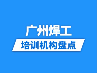 2026广州12家焊工培训机构盘点