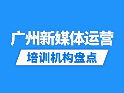 2026广州9家新媒体运营培训机构盘点