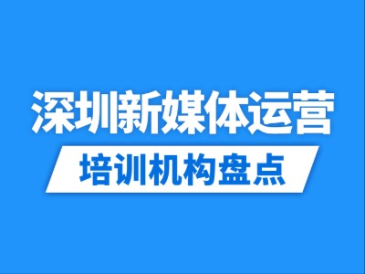 2026深圳10家新媒体运营培训机构盘点